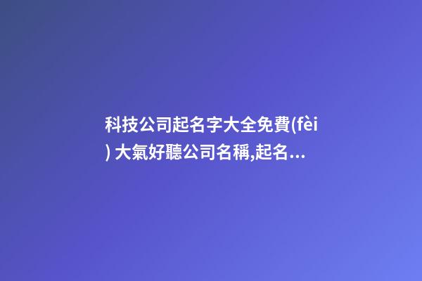 科技公司起名字大全免費(fèi) 大氣好聽公司名稱,起名之家